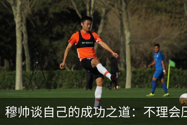 穆帅谈自己的成功之道：不理会压力+不满足